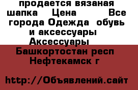 продается вязаная шапка  › Цена ­ 600 - Все города Одежда, обувь и аксессуары » Аксессуары   . Башкортостан респ.,Нефтекамск г.